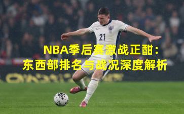 NBA季后赛激战正酣：东西部排名与战况深度解析