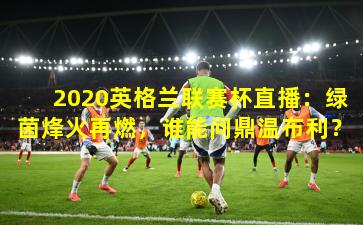 2020英格兰联赛杯直播：绿茵烽火再燃，谁能问鼎温布利？