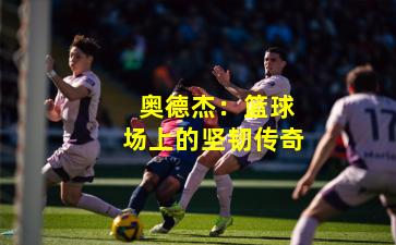  奥德杰：篮球场上的坚韧传奇