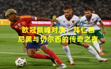 欧冠巅峰对决：拜仁慕尼黑与切尔西的传奇之夜