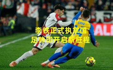 李铁正式执掌国足帅印开启新征程