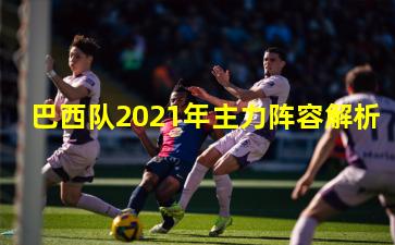 巴西队2021年主力阵容解析