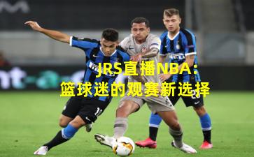 JRS直播NBA：篮球迷的观赛新选择